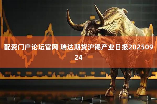 配资门户论坛官网 瑞达期货沪锡产业日报20250924