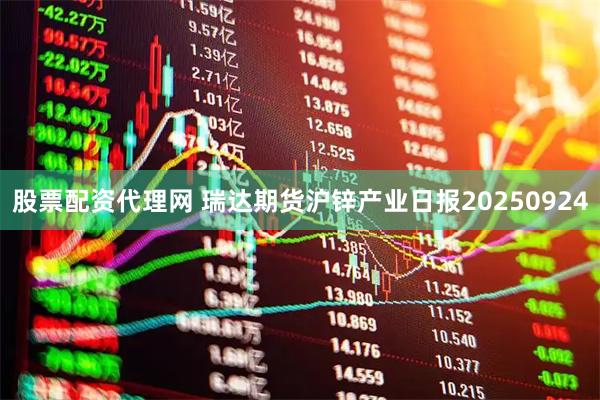 股票配资代理网 瑞达期货沪锌产业日报20250924