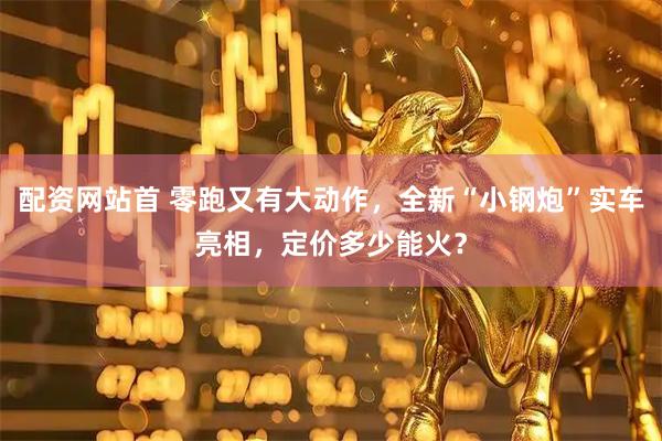 配资网站首 零跑又有大动作，全新“小钢炮”实车亮相，定价多少能火？