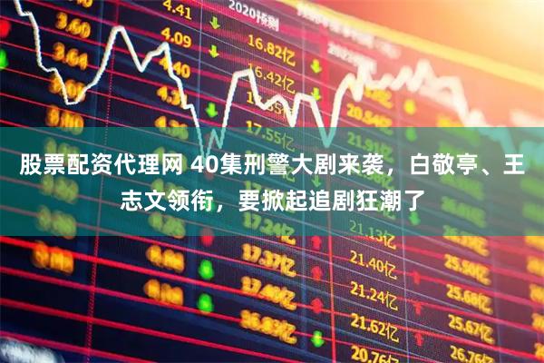 股票配资代理网 40集刑警大剧来袭，白敬亭、王志文领衔，要掀起追剧狂潮了