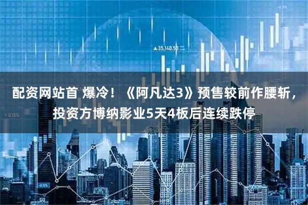 配资网站首 爆冷!《阿凡达3》预售较前作腰斩,投资方博纳影业5天4板后连续跌停