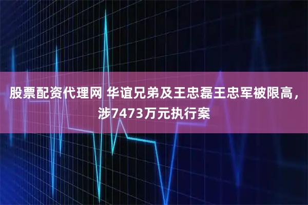 股票配资代理网 华谊兄弟及王忠磊王忠军被限高，涉7473万元执行案