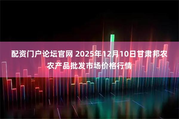 配资门户论坛官网 2025年12月10日甘肃邦农农产品批发市场价格行情