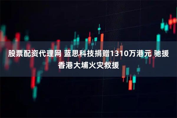股票配资代理网 蓝思科技捐赠1310万港元 驰援香港大埔火灾救援
