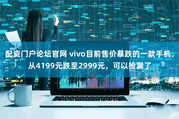 配资门户论坛官网 vivo目前售价暴跌的一款手机,从4199元跌至2999元,可以捡漏了
