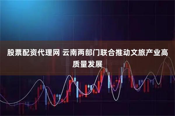 股票配资代理网 云南两部门联合推动文旅产业高质量发展