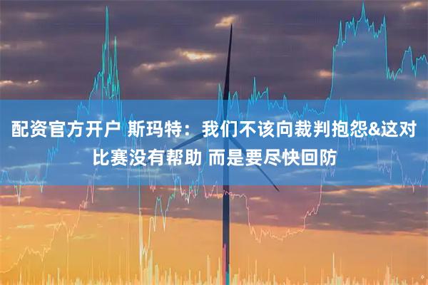 配资官方开户 斯玛特：我们不该向裁判抱怨&这对比赛没有帮助 而是要尽快回防