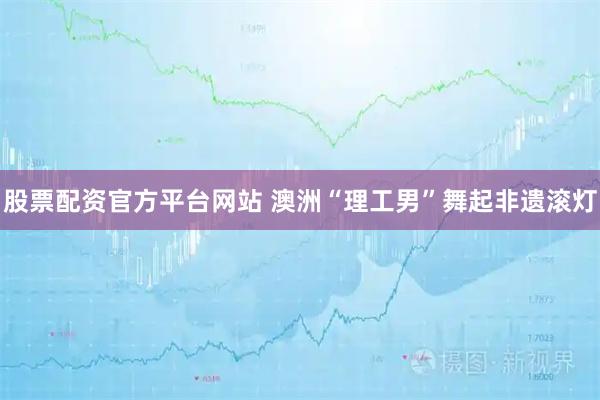 股票配资官方平台网站 澳洲“理工男”舞起非遗滚灯