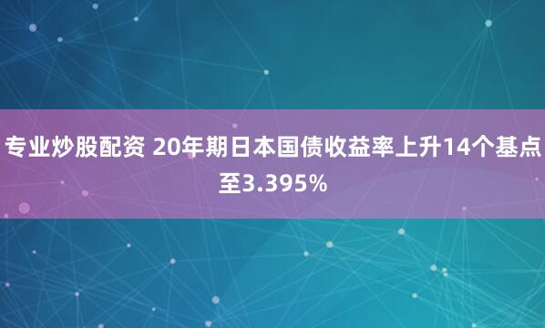 专业炒股配资 20年期日本国债收益率上升14个基点至3.395%
