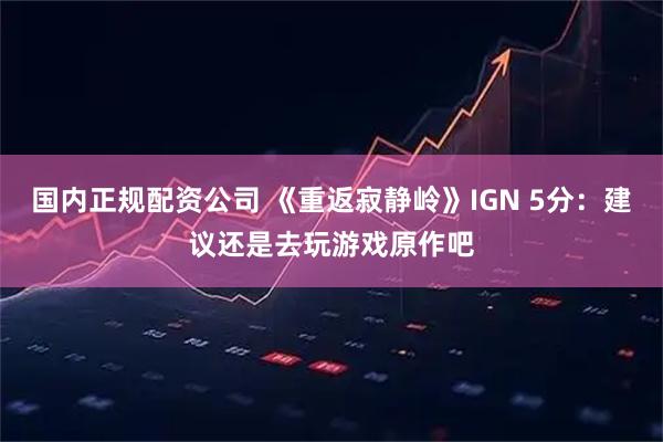 国内正规配资公司 《重返寂静岭》IGN 5分：建议还是去玩游戏原作吧
