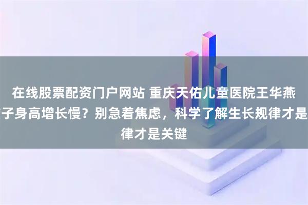 在线股票配资门户网站 重庆天佑儿童医院王华燕：孩子身高增长慢？别急着焦虑，科学了解生长规律才是关键