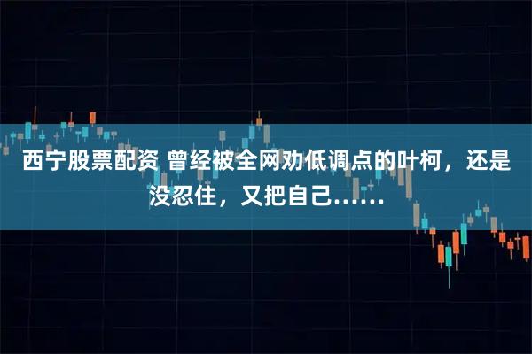 西宁股票配资 曾经被全网劝低调点的叶柯，还是没忍住，又把自己……