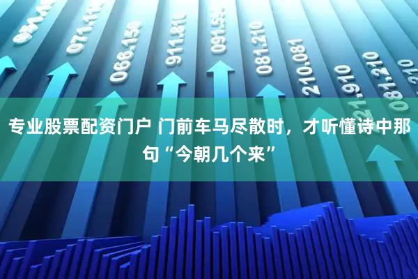 专业股票配资门户 门前车马尽散时，才听懂诗中那句“今朝几个来”
