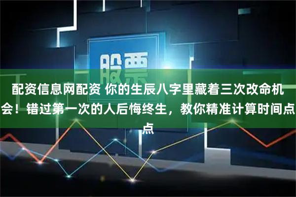 配资信息网配资 你的生辰八字里藏着三次改命机会！错过第一次的人后悔终生，教你精准计算时间点