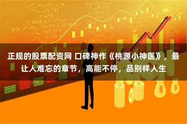 正规的股票配资网 口碑神作《桃源小神医》，最让人难忘的章节，高能不停，品别样人生