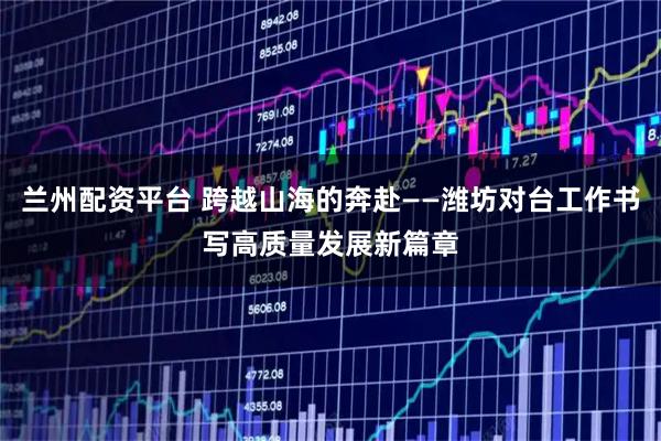 兰州配资平台 跨越山海的奔赴——潍坊对台工作书写高质量发展新篇章