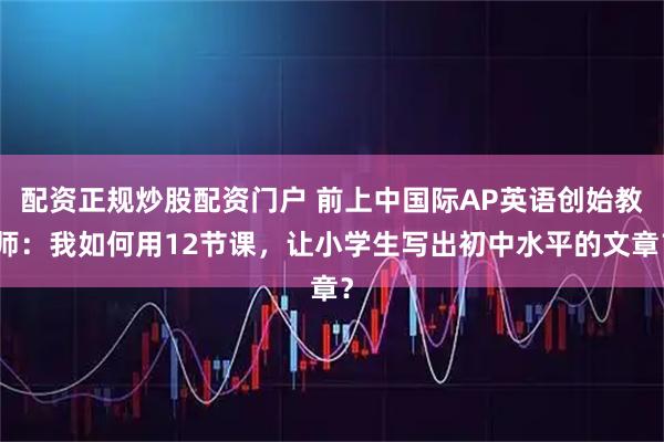 配资正规炒股配资门户 前上中国际AP英语创始教师：我如何用12节课，让小学生写出初中水平的文章？
