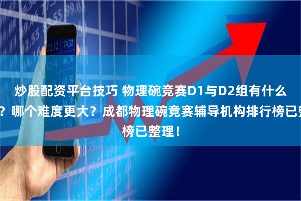 炒股配资平台技巧 物理碗竞赛D1与D2组有什么区别？哪个难度更大？成都物理碗竞赛辅导机构排行榜已整理！