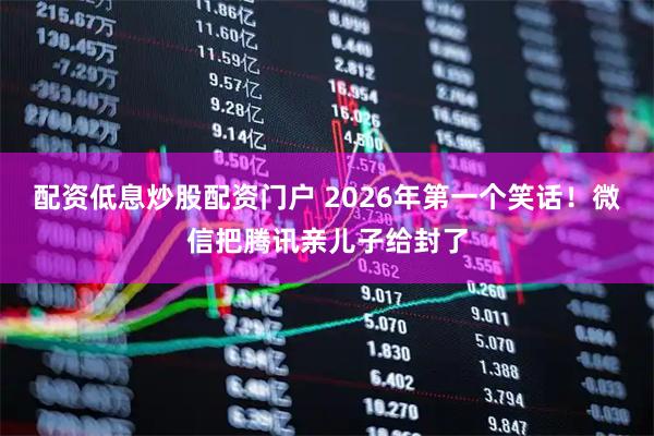配资低息炒股配资门户 2026年第一个笑话！微信把腾讯亲儿子给封了
