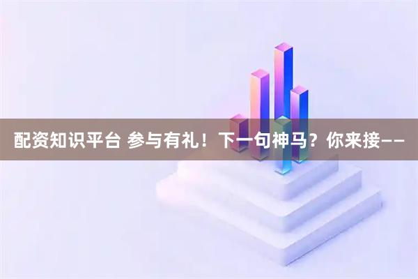 配资知识平台 参与有礼！下一句神马？你来接——
