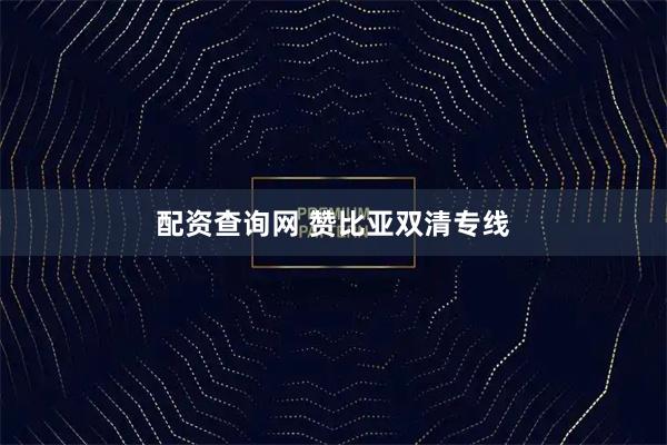 配资查询网 赞比亚双清专线