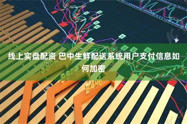 线上实盘配资 巴中生鲜配送系统用户支付信息如何加密