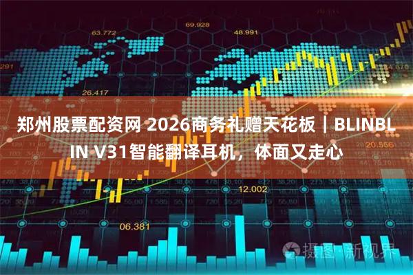 郑州股票配资网 2026商务礼赠天花板｜BLINBLIN V31智能翻译耳机，体面又走心