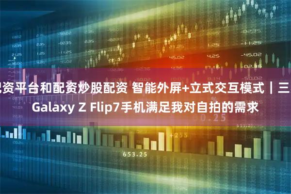 配资平台和配资炒股配资 智能外屏+立式交互模式|三星Galaxy Z Flip7手机满足我对自拍的需求