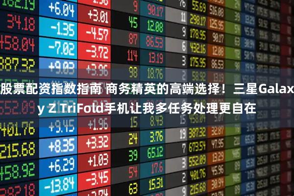 股票配资指数指南 商务精英的高端选择！三星Galaxy Z TriFold手机让我多任务处理更自在