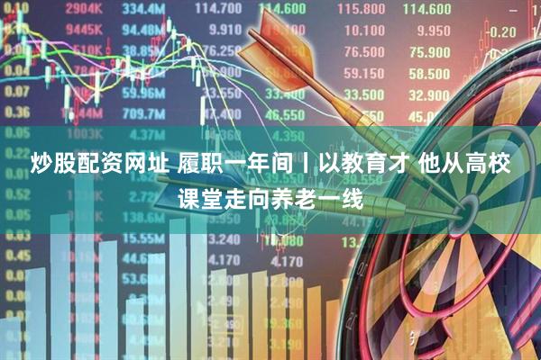 炒股配资网址 履职一年间丨以教育才 他从高校课堂走向养老一线