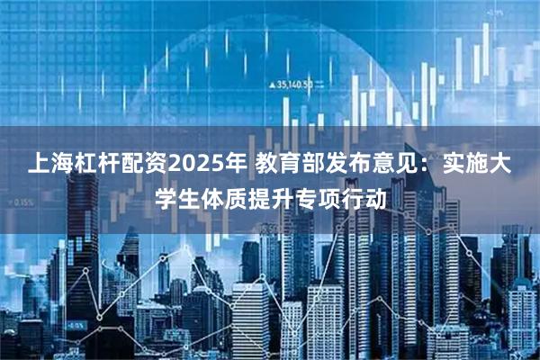 上海杠杆配资2025年 教育部发布意见:实施大学生体质提升专项行动
