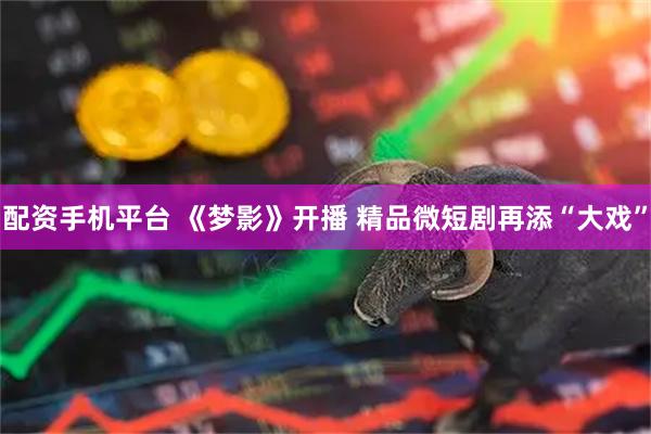 配资手机平台 《梦影》开播 精品微短剧再添“大戏”