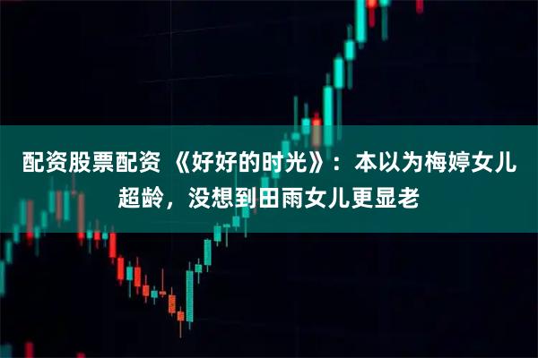 配资股票配资 《好好的时光》：本以为梅婷女儿超龄，没想到田雨女儿更显老