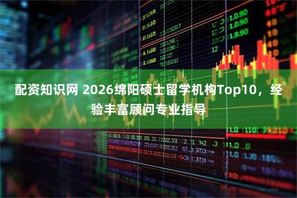配资知识网 2026绵阳硕士留学机构Top10,经验丰富顾问专业指导