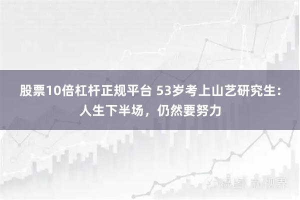 股票10倍杠杆正规平台 53岁考上山艺研究生：人生下半场，仍然要努力