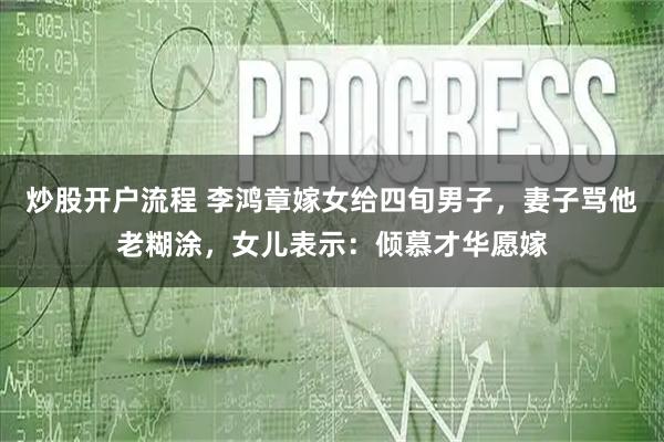 炒股开户流程 李鸿章嫁女给四旬男子，妻子骂他老糊涂，女儿表示：倾慕才华愿嫁