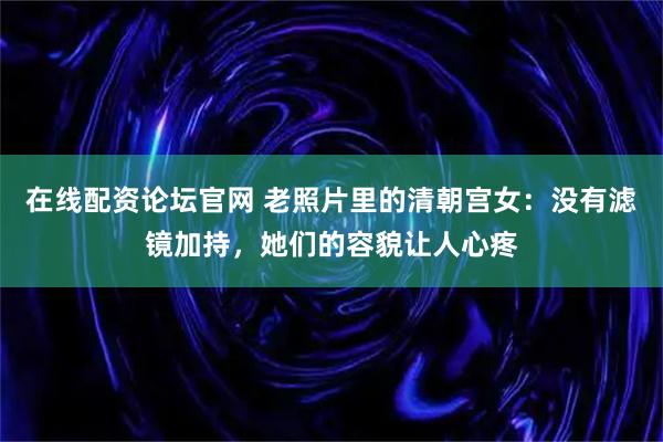在线配资论坛官网 老照片里的清朝宫女:没有滤镜加持,她们的容貌让人心疼