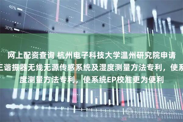 网上配资查询 杭州电子科技大学温州研究院申请基于伪厄米物理的三谐振器无线无源传感系统及湿度测量方法专利,使系统EP校准更为便利