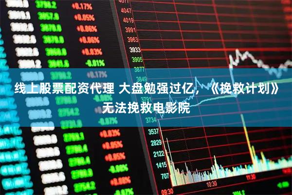 线上股票配资代理 大盘勉强过亿,《挽救计划》无法挽救电影院