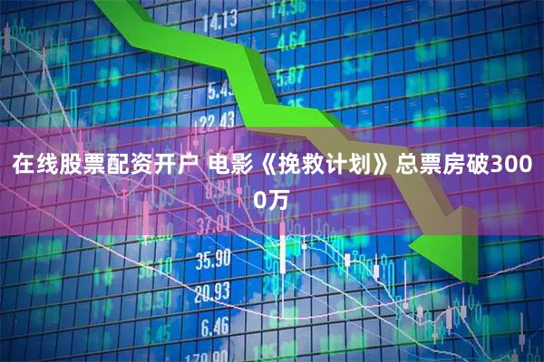 在线股票配资开户 电影《挽救计划》总票房破3000万