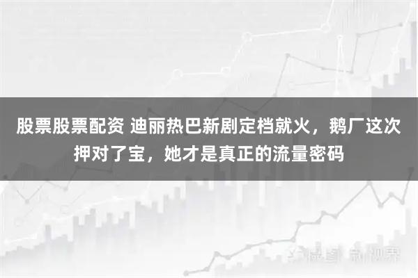 股票股票配资 迪丽热巴新剧定档就火，鹅厂这次押对了宝，她才是真正的流量密码