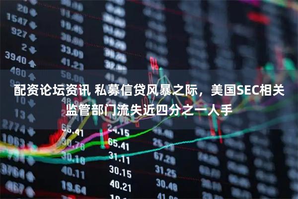 配资论坛资讯 私募信贷风暴之际，美国SEC相关监管部门流失近四分之一人手