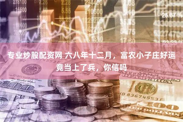 专业炒股配资网 六八年十二月,富农小子庄好运竟当上了兵,你信吗