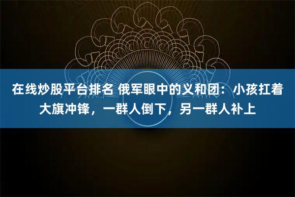 在线炒股平台排名 俄军眼中的义和团：小孩扛着大旗冲锋，一群人倒下，另一群人补上