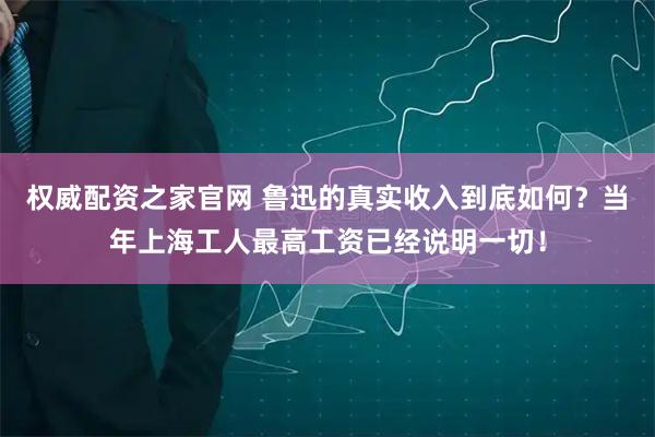 权威配资之家官网 鲁迅的真实收入到底如何？当年上海工人最高工资已经说明一切！