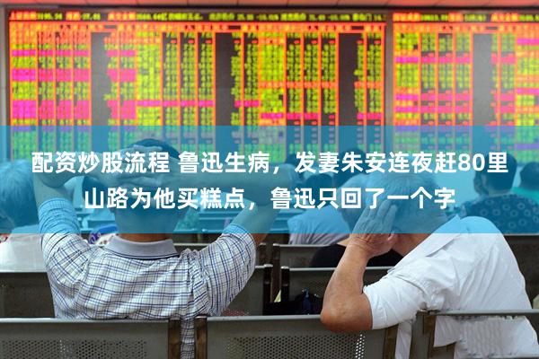 配资炒股流程 鲁迅生病，发妻朱安连夜赶80里山路为他买糕点，鲁迅只回了一个字