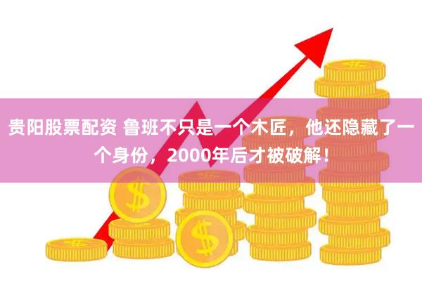 贵阳股票配资 鲁班不只是一个木匠，他还隐藏了一个身份，2000年后才被破解！