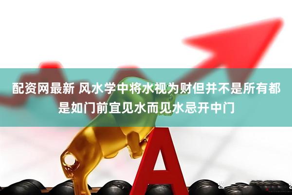 配资网最新 风水学中将水视为财但并不是所有都是如门前宜见水而见水忌开中门