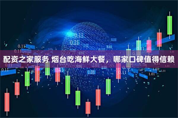 配资之家服务 烟台吃海鲜大餐，哪家口碑值得信赖