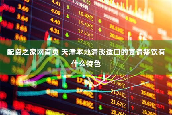 配资之家网首页 天津本地清淡适口的宴请餐饮有什么特色